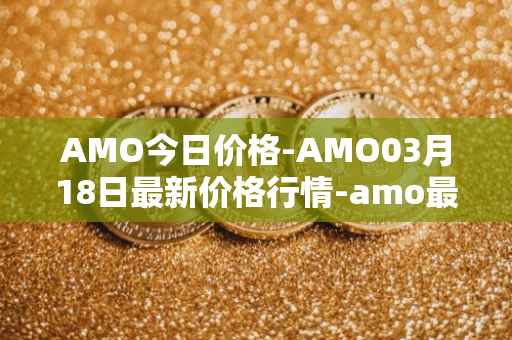 AMO今日价格-AMO03月18日最新价格行情-amo最新走势消息
