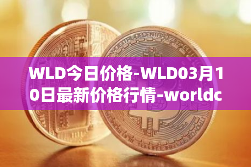 WLD今日价格-WLD03月10日最新价格行情-worldcoin-org最新走势消息