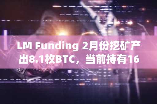 LM Funding 2月份挖矿产出8.1枚BTC，当前持有165.8枚BTC