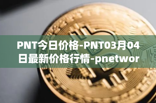 PNT今日价格-PNT03月04日最新价格行情-pnetwork最新走势消息
