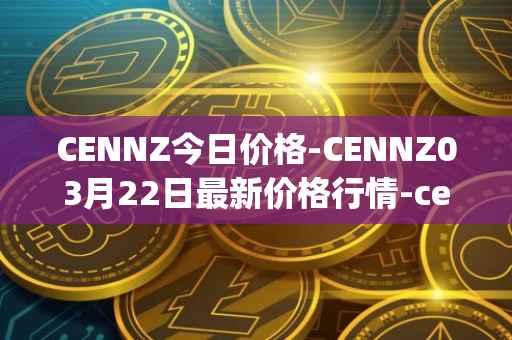 CENNZ今日价格-CENNZ03月22日最新价格行情-centrality最新走势消息