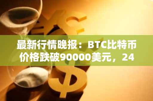 最新行情晚报：BTC比特币价格跌破90000美元，24小时跌4.212%