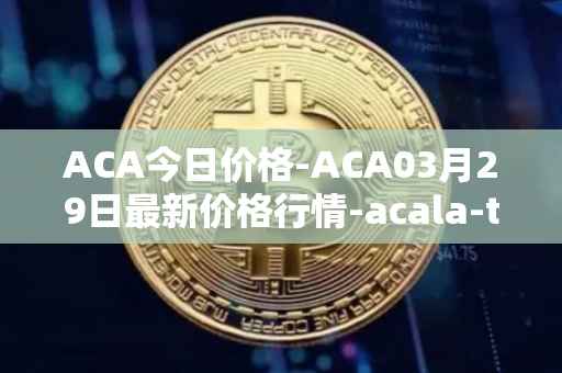 ACA今日价格-ACA03月29日最新价格行情-acala-token最新走势消息