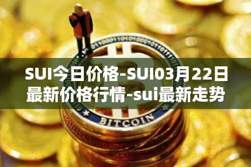 SUI今日价格-SUI03月22日最新价格行情-sui最新走势消息
