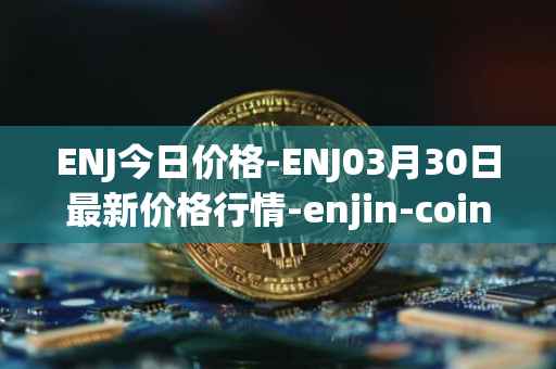 ENJ今日价格-ENJ03月30日最新价格行情-enjin-coin最新走势消息