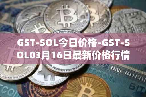 GST-SOL今日价格-GST-SOL03月16日最新价格行情-gstcoin最新走势消息