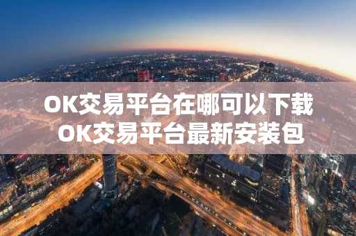 OK交易平台在哪可以下载 OK交易平台最新安装包