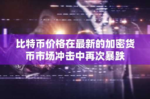比特币价格在最新的加密货币市场冲击中再次暴跌