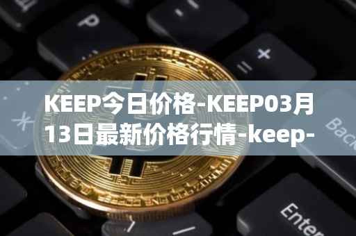 KEEP今日价格-KEEP03月13日最新价格行情-keep-network最新走势消息