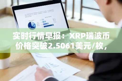实时行情早报：XRP瑞波币价格突破2.5061美元/枚，日内涨3.05%