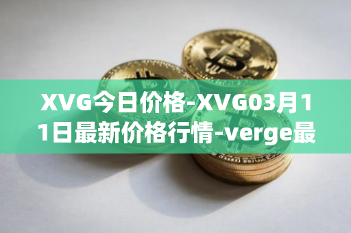 XVG今日价格-XVG03月11日最新价格行情-verge最新走势消息