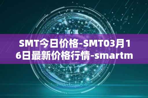 SMT今日价格-SMT03月16日最新价格行情-smartmesh最新走势消息