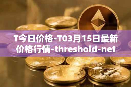 T今日价格-T03月15日最新价格行情-threshold-network-token最新走势消息