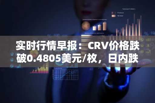 实时行情早报：CRV价格跌破0.4805美元/枚，日内跌-3.03%