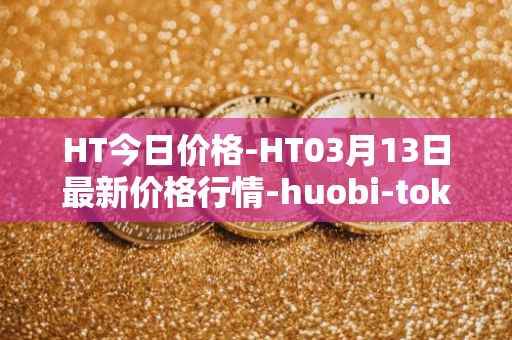 HT今日价格-HT03月13日最新价格行情-huobi-token最新走势消息