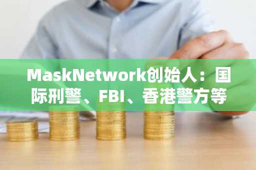 MaskNetwork创始人：国际刑警、FBI、香港警方等联合行动，已锁定黑客身份