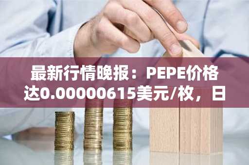 最新行情晚报：PEPE价格达0.00000615美元/枚，日内涨幅3.54%