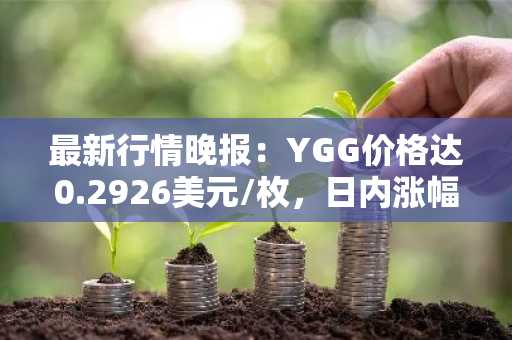 最新行情晚报：YGG价格达0.2926美元/枚，日内涨幅3.03%