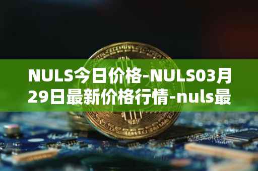 NULS今日价格-NULS03月29日最新价格行情-nuls最新走势消息
