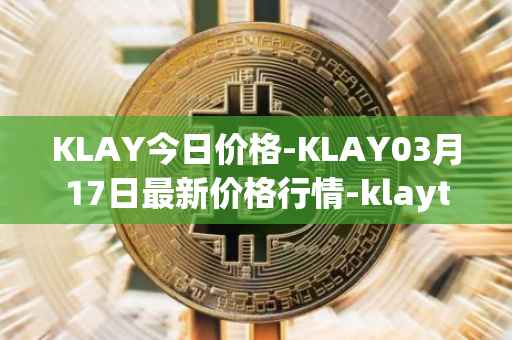 KLAY今日价格-KLAY03月17日最新价格行情-klaytn最新走势消息