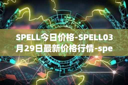 SPELL今日价格-SPELL03月29日最新价格行情-spell-token最新走势消息