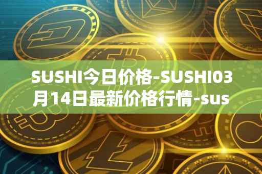 SUSHI今日价格-SUSHI03月14日最新价格行情-sushi最新走势消息