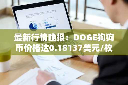 最新行情晚报：DOGE狗狗币价格达0.18137美元/枚，日内跌幅-3.04%