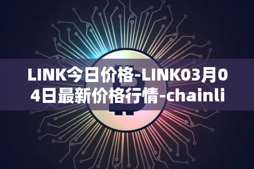 LINK今日价格-LINK03月04日最新价格行情-chainlink最新走势消息