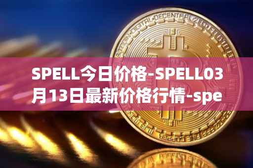 SPELL今日价格-SPELL03月13日最新价格行情-spell-token最新走势消息