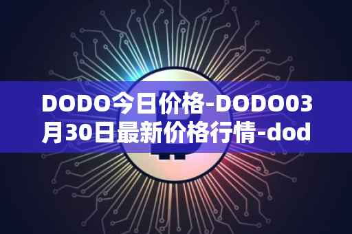 DODO今日价格-DODO03月30日最新价格行情-dodo最新走势消息