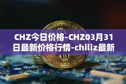 CHZ今日价格-CHZ03月31日最新价格行情-chiliz最新走势消息