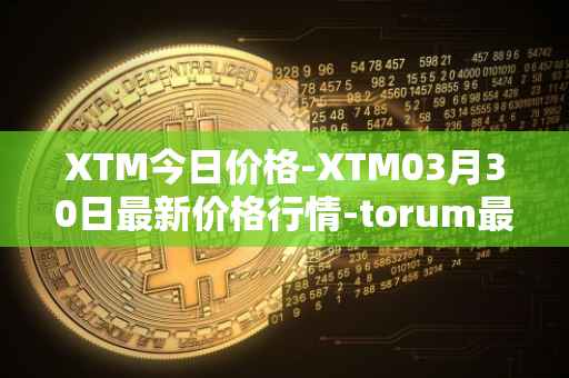 XTM今日价格-XTM03月30日最新价格行情-torum最新走势消息