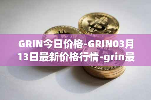 GRIN今日价格-GRIN03月13日最新价格行情-grin最新走势消息