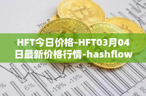 HFT今日价格-HFT03月04日最新价格行情-hashflow最新走势消息