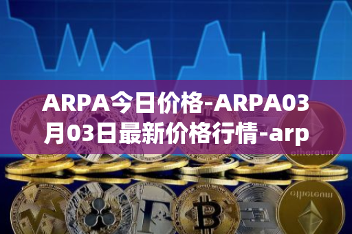 ARPA今日价格-ARPA03月03日最新价格行情-arpa-chain最新走势消息