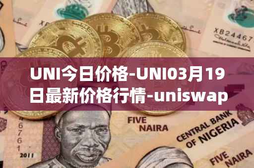UNI今日价格-UNI03月19日最新价格行情-uniswap最新走势消息