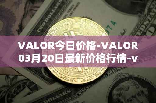 VALOR今日价格-VALOR03月20日最新价格行情-valor-token最新走势消息