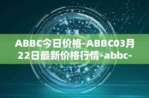 ABBC今日价格-ABBC03月22日最新价格行情-abbc-foundation最新走势消息