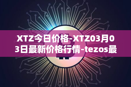XTZ今日价格-XTZ03月03日最新价格行情-tezos最新走势消息