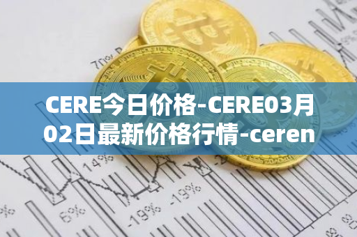 CERE今日价格-CERE03月02日最新价格行情-cerenetwork最新走势消息