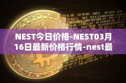 NEST今日价格-NEST03月16日最新价格行情-nest最新走势消息
