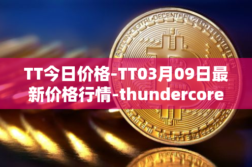 TT今日价格-TT03月09日最新价格行情-thundercore最新走势消息