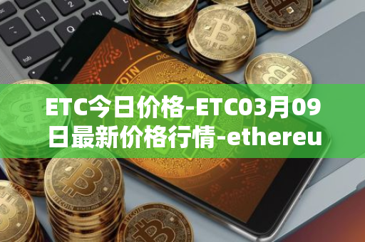 ETC今日价格-ETC03月09日最新价格行情-ethereum-classic最新走势消息