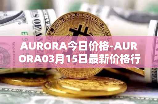 AURORA今日价格-AURORA03月15日最新价格行情-aurora-near最新走势消息