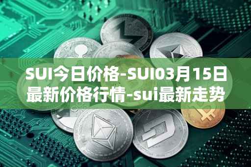 SUI今日价格-SUI03月15日最新价格行情-sui最新走势消息