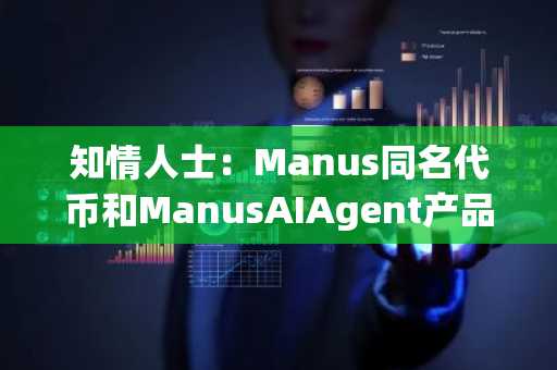 知情人士：Manus同名代币和ManusAIAgent产品团队无任何关系