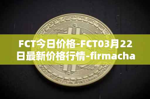 FCT今日价格-FCT03月22日最新价格行情-firmachain最新走势消息