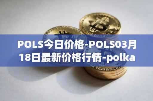 POLS今日价格-POLS03月18日最新价格行情-polkastarter最新走势消息