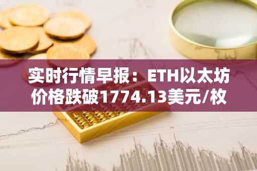 实时行情早报：ETH以太坊价格跌破1774.13美元/枚，日内跌-1.00%