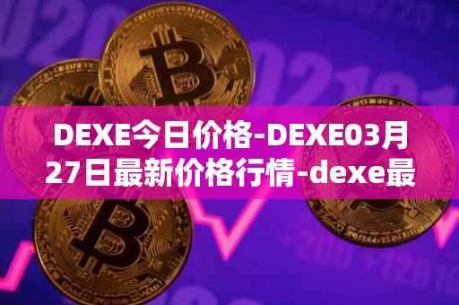 DEXE今日价格-DEXE03月27日最新价格行情-dexe最新走势消息